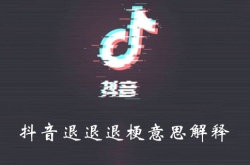 抖音退退退是什么梗？抖音退退退梗的意思解释