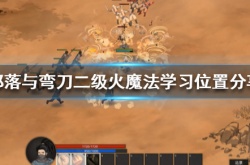 部落与弯刀二级火魔法在哪学？二级火魔法学习位置分享