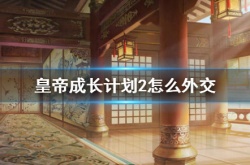 皇帝成长计划2外交有哪些玩法？皇帝成长计划2外交玩法攻略