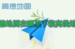 高德地图离线地图怎么下载？高德地图离线地图下载方法