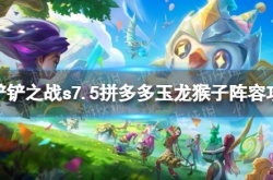 金铲铲之战S7.5拼多多玉龙猴子阵容怎么搭配？拼多多玉龙猴子玩法介绍