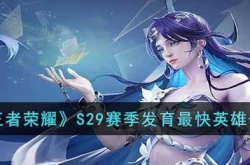 王者荣耀S29赛季什么英雄发育最快？王者荣耀S29赛季发育最快英雄一览