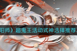 阴阳师超鬼王活动式神选择推荐哪一个？阴阳师超鬼王活动式神选择推荐