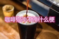 咖啡你冲不冲是什么梗？咖啡你冲不冲梗的详解