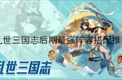 乱世三国志后期最强阵容怎么搭配？乱世三国志后期最强阵容搭配推荐