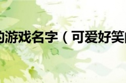 一见到就笑的游戏名字,一见到就笑的游戏名字可爱好笑的游戏ID
