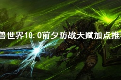 魔兽世界10.0前夕防战天赋怎么加？魔兽世界10.0前夕防战天赋加点推荐