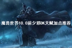 魔兽世界10.0前夕邪DK天赋怎么加？魔兽世界10.0前夕邪DK天赋加点推荐