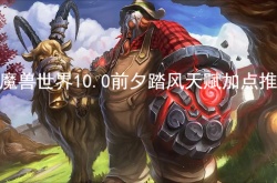 魔兽世界10.0前夕踏风天赋怎么加？魔兽世界10.0前夕踏风天赋加点推荐