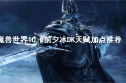 魔兽世界10.0前夕冰DK天赋怎么加？魔兽世界10.0前夕冰DK天赋加点推荐