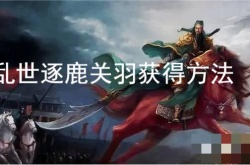 乱世逐鹿关羽怎么获得？乱世逐鹿关羽获得方法