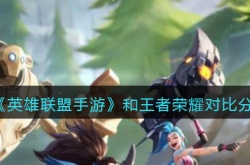 王者荣耀对比英雄联盟手游？英雄联盟手游和王者荣耀对比分享