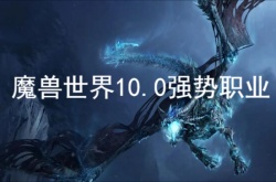 魔兽世界10.0强势职业有哪些？魔兽世界10.0强势职业