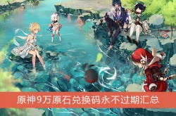 9万原石兑换码永不过期  原神最新9万原石礼包兑换码永久有效