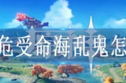原神稻妻海乱鬼怎么打 原神临危受命海乱鬼怎么通关