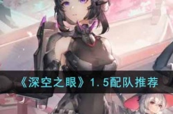 深空之眼1.5版本如何配队?深空之眼1.5配队推荐