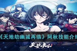 天地劫幽城再临阿秋技能怎么样?天地劫幽城再临阿秋技能介绍
