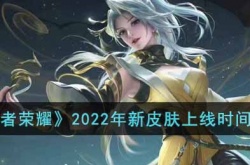 王者荣耀2022年有哪些新皮肤上线?2022年新皮肤上线时间汇总