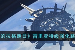 无尽的拉格朗日雷里亚特级怎么强化?雷里亚特级强化路线推荐