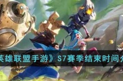英雄联盟手游S7赛季什么时候结束？英雄联盟手游S7赛季结束时间
