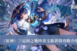 原神三运河之地珍贵宝箱怎么获得？原神三运河之地珍贵宝箱获得攻略