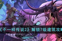 不一样传说2怎么解锁7级建筑?不一样传说2解锁7级建筑攻略