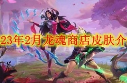 英雄联盟2023年2月龙魂商店皮肤有哪些？英雄联盟2月龙魂商店皮肤最新爆料2023一览