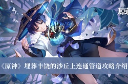 原神埋葬丰饶的沙丘上连通管道怎么做？原神埋葬丰饶的沙丘上连通管道攻略