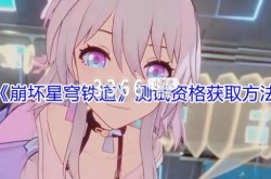 崩坏星穹铁道测试资格怎么获得？崩坏星穹铁道的测试资格